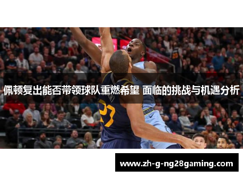 佩顿复出能否带领球队重燃希望 面临的挑战与机遇分析