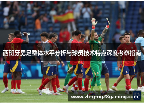 西班牙男足整体水平分析与球员技术特点深度考察指南