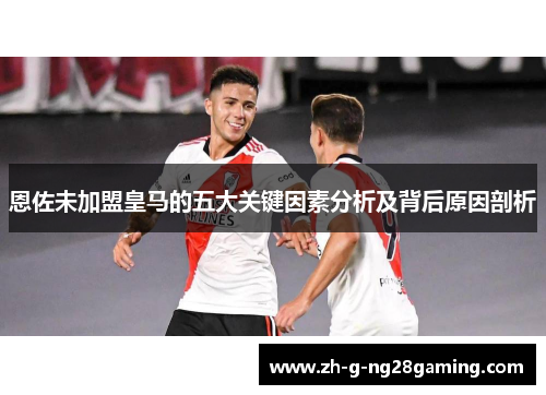 恩佐未加盟皇马的五大关键因素分析及背后原因剖析
