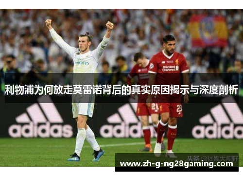 利物浦为何放走莫雷诺背后的真实原因揭示与深度剖析