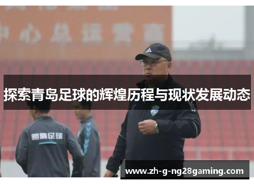 探索青岛足球的辉煌历程与现状发展动态