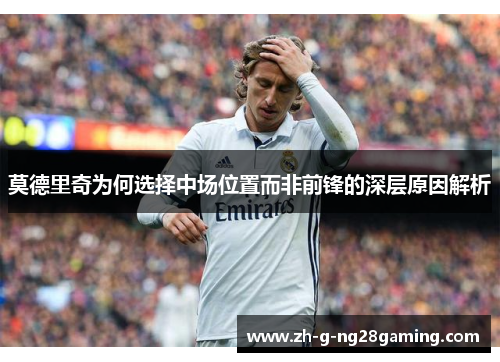 莫德里奇为何选择中场位置而非前锋的深层原因解析