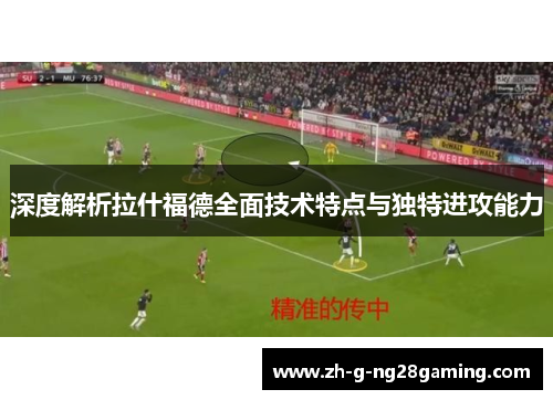 深度解析拉什福德全面技术特点与独特进攻能力