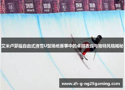 艾米卢瑟福自由式滑雪U型场地赛事中的卓越表现与独特风格揭秘