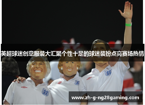 英超球迷创意服装大汇聚个性十足的球迷装扮点亮赛场热情