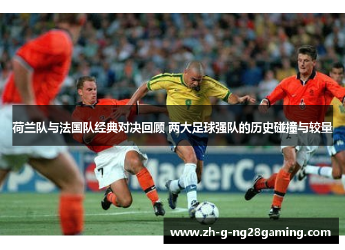 荷兰队与法国队经典对决回顾 两大足球强队的历史碰撞与较量