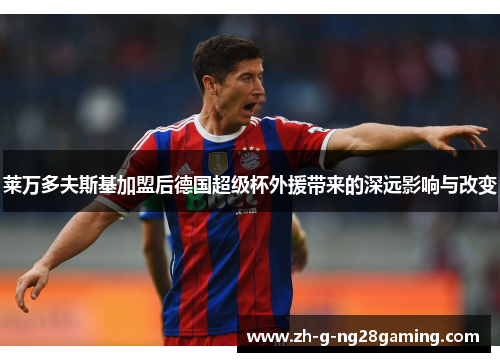 莱万多夫斯基加盟后德国超级杯外援带来的深远影响与改变