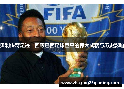 贝利传奇足迹：回顾巴西足球巨星的伟大成就与历史影响