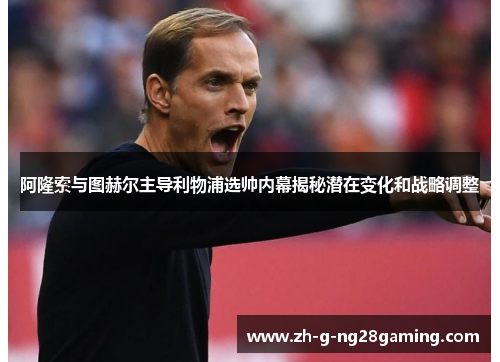 阿隆索与图赫尔主导利物浦选帅内幕揭秘潜在变化和战略调整