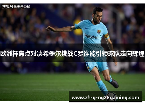 欧洲杯焦点对决希季尔挑战C罗谁能引领球队走向辉煌