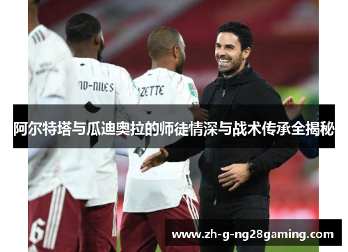 阿尔特塔与瓜迪奥拉的师徒情深与战术传承全揭秘