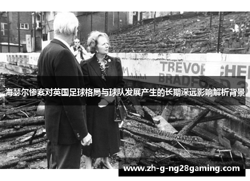 海瑟尔惨案对英国足球格局与球队发展产生的长期深远影响解析背景