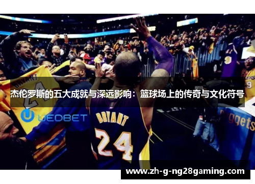 杰伦罗斯的五大成就与深远影响:篮球场上的传奇与文化符号 杰伦罗斯的五大成就与深远影响:篮球场上的传奇与文化符号