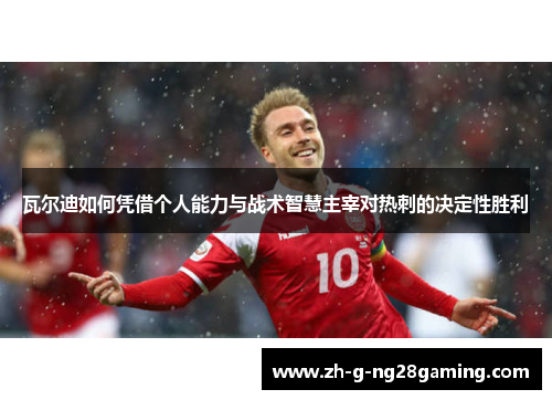 瓦尔迪如何凭借个人能力与战术智慧主宰对热刺的决定性胜利