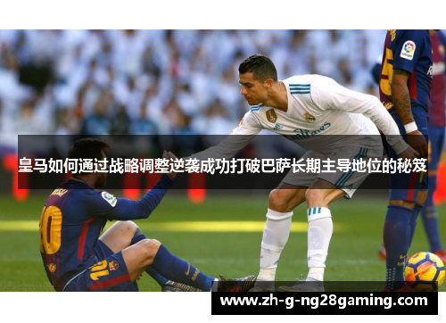 皇马如何通过战略调整逆袭成功打破巴萨长期主导地位的秘笈