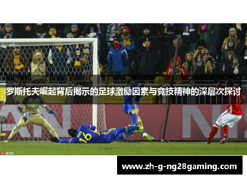 罗斯托夫崛起背后揭示的足球激励因素与竞技精神的深层次探讨