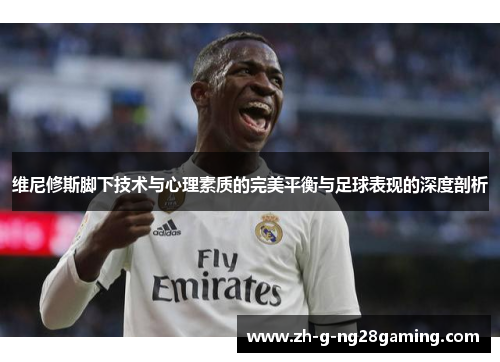 维尼修斯脚下技术与心理素质的完美平衡与足球表现的深度剖析