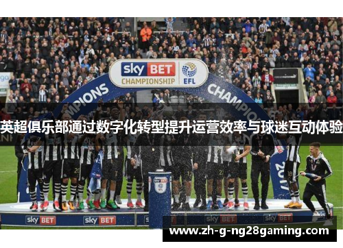 英超俱乐部通过数字化转型提升运营效率与球迷互动体验 英超俱乐部通过数字化转型提升运营效率与球迷互动体验