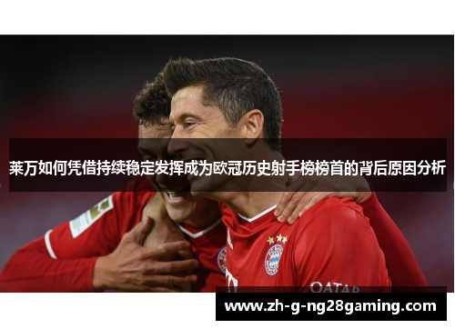 莱万如何凭借持续稳定发挥成为欧冠历史射手榜榜首的背后原因分析
