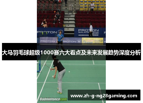 大马羽毛球超级1000赛六大看点及未来发展趋势深度分析