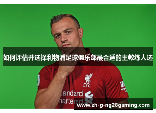 如何评估并选择利物浦足球俱乐部最合适的主教练人选