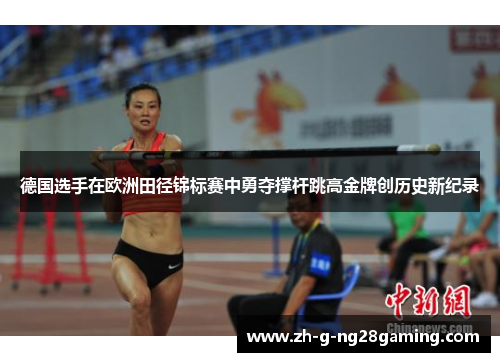 德国选手在欧洲田径锦标赛中勇夺撑杆跳高金牌创历史新纪录