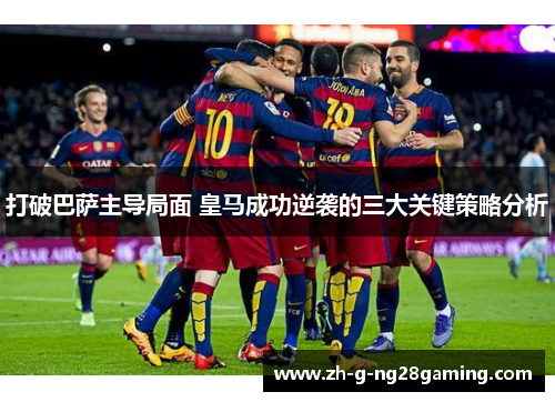 打破巴萨主导局面 皇马成功逆袭的三大关键策略分析