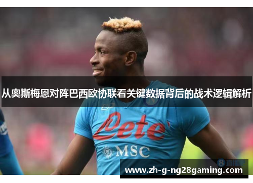 从奥斯梅恩对阵巴西欧协联看关键数据背后的战术逻辑解析