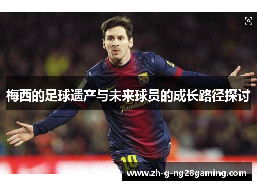梅西的足球遗产与未来球员的成长路径探讨