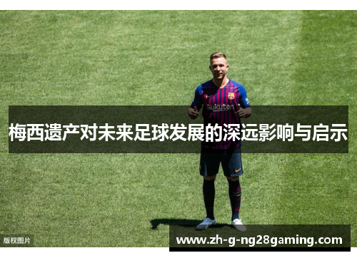 梅西遗产对未来足球发展的深远影响与启示