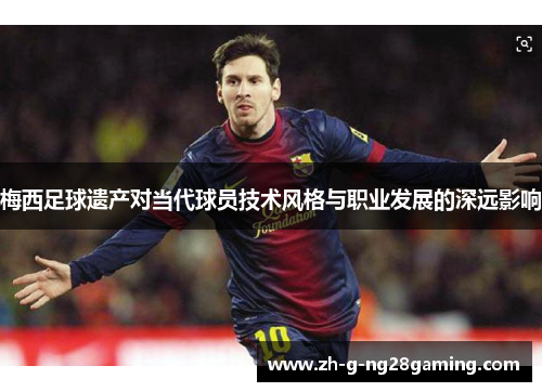 梅西足球遗产对当代球员技术风格与职业发展的深远影响