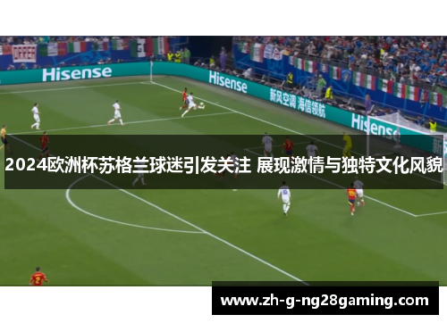 2024欧洲杯苏格兰球迷引发关注 展现激情与独特文化风貌