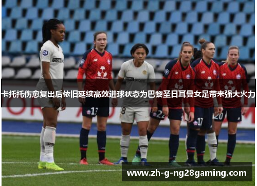 卡托托伤愈复出后依旧延续高效进球状态为巴黎圣日耳曼女足带来强大火力
